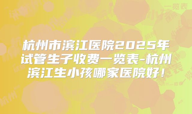 杭州市滨江医院2025年试管生子收费一览表-杭州滨江生小孩哪家医院好！