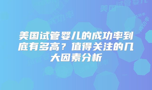 美国试管婴儿的成功率到底有多高?值得关注的几大因素分析