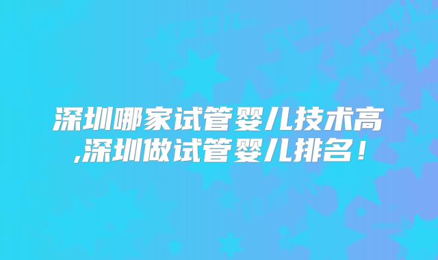 深圳哪家试管婴儿技术高,深圳做试管婴儿排名!