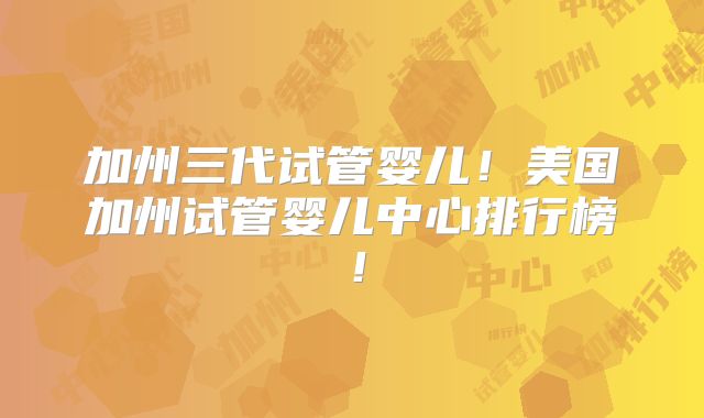 加州三代试管婴儿!美国加州试管婴儿中心排行榜!