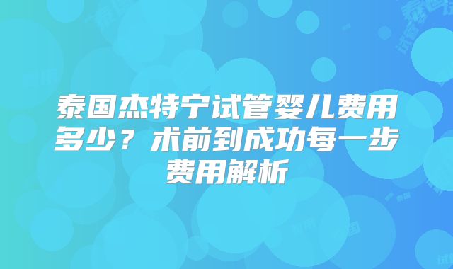 泰国杰特宁试管婴儿费用多少？术前到成功每一步费用解析