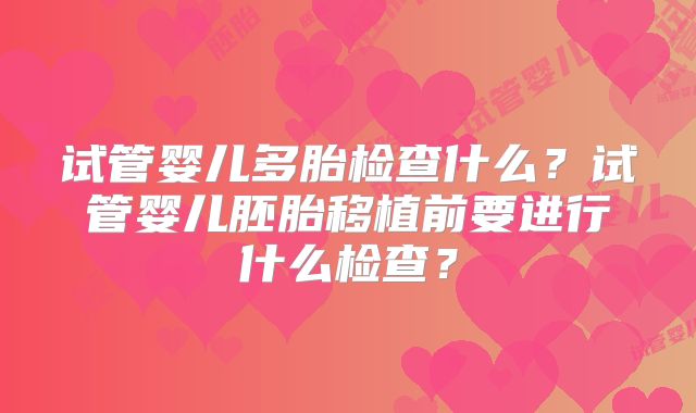 试管婴儿多胎检查什么?试管婴儿胚胎移植前要进行什么检查?