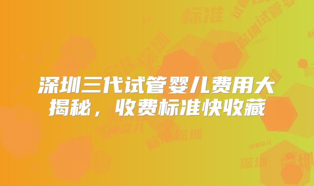深圳三代试管婴儿费用大揭秘，收费标准快收藏