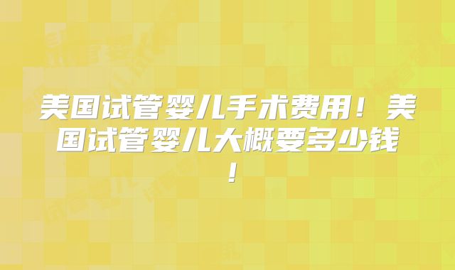 美国试管婴儿手术费用！美国试管婴儿大概要多少钱！