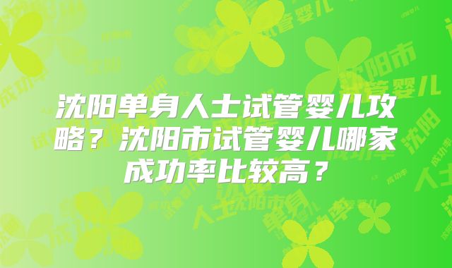 沈阳单身人士试管婴儿攻略?沈阳市试管婴儿哪家成功率比较高?