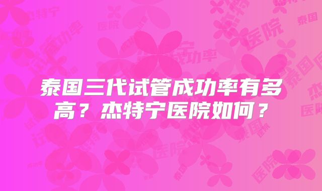 泰国三代试管成功率有多高?杰特宁医院如何?