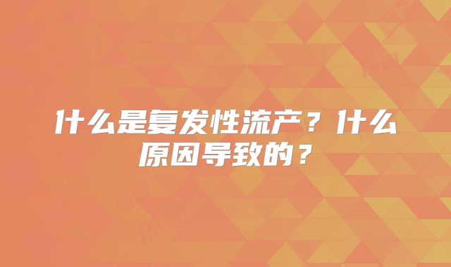 什么是复发性流产?什么原因导致的?