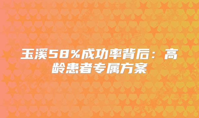 玉溪58%成功率背后:高龄患者专属方案