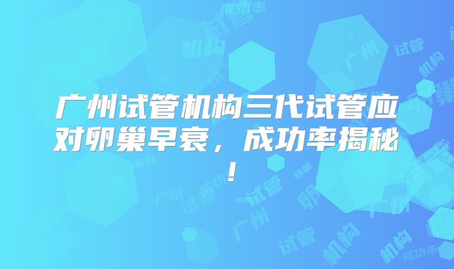 广州试管机构三代试管应对卵巢早衰,成功率揭秘!