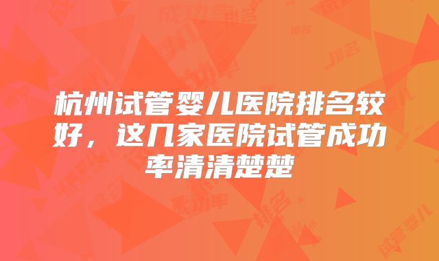 杭州试管婴儿医院排名较好,这几家医院试管成功率清清楚楚