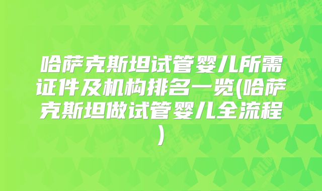哈萨克斯坦试管婴儿所需证件及机构排名一览(哈萨克斯坦做试管婴儿全流程)