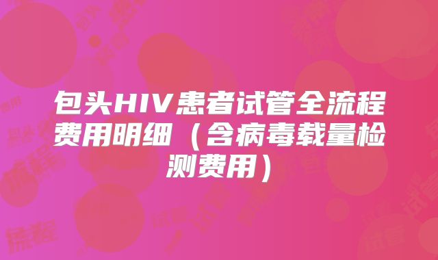 包头HIV患者试管全流程费用明细（含病毒载量检测费用）