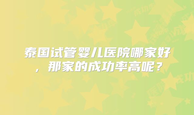 泰国试管婴儿医院哪家好，那家的成功率高呢？