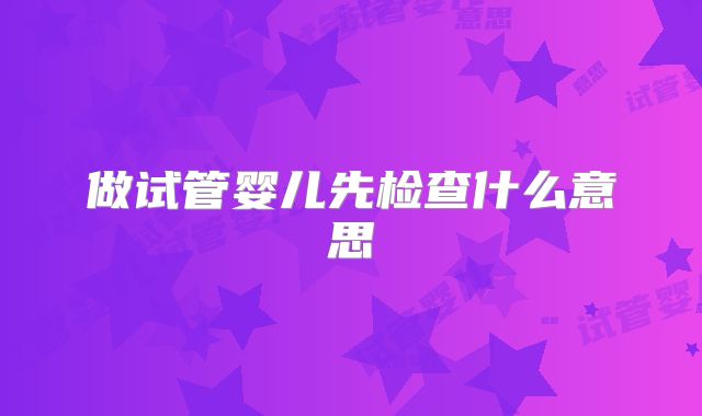 做试管婴儿先检查什么意思
