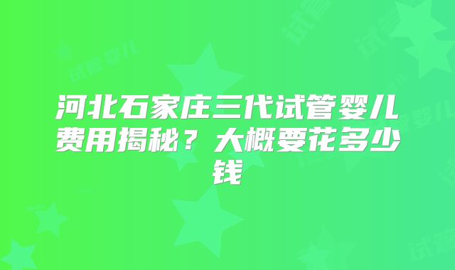河北石家庄三代试管婴儿费用揭秘?大概要花多少钱