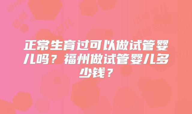 正常生育过可以做试管婴儿吗?福州做试管婴儿多少钱?