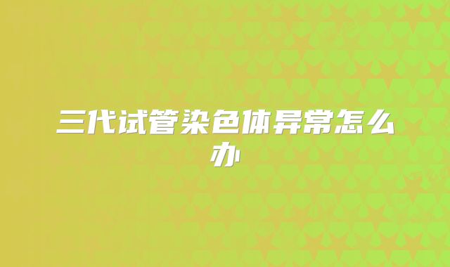 三代试管染色体异常怎么办