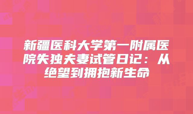 新疆医科大学第一附属医院失独夫妻试管日记:从绝望到拥抱新生命