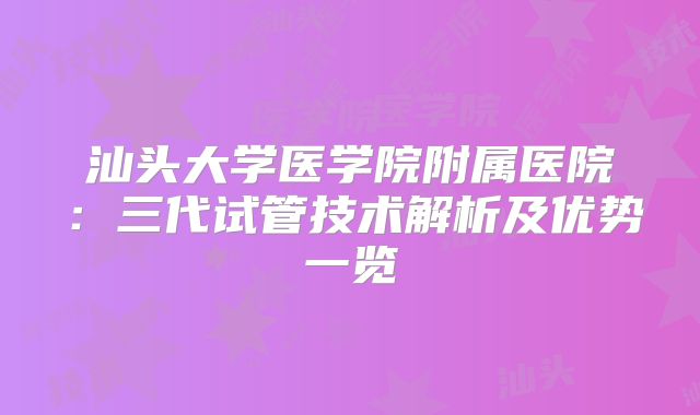 汕头大学医学院附属医院:三代试管技术解析及优势一览