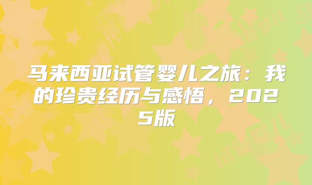 马来西亚试管婴儿之旅:我的珍贵经历与感悟,2025版