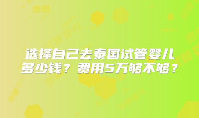选择自己去泰国试管婴儿多少钱?费用5万够不够?