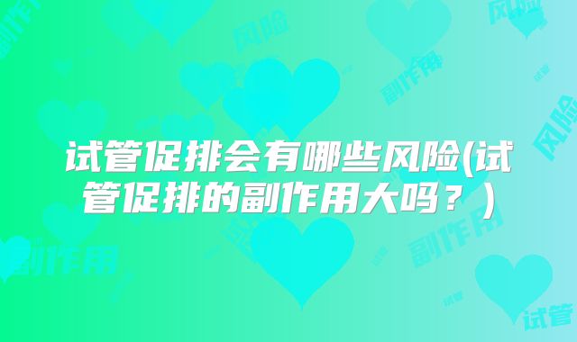 试管促排会有哪些风险(试管促排的副作用大吗？)
