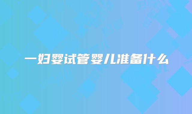 一妇婴试管婴儿准备什么