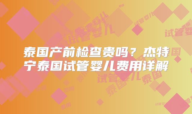 泰国产前检查贵吗？杰特宁泰国试管婴儿费用详解