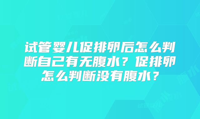 试管婴儿促排卵后怎么判断自己有无腹水？促排卵怎么判断没有腹水？