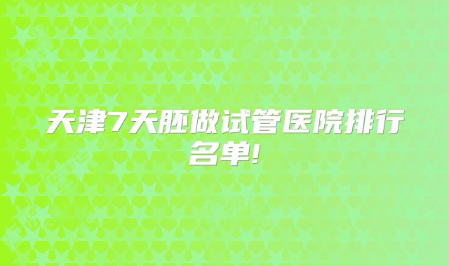 天津7天胚做试管医院排行名单!
