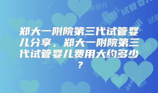 郑大一附院第三代试管婴儿分享，郑大一附院第三代试管婴儿费用大约多少？