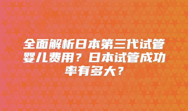 全面解析日本第三代试管婴儿费用?日本试管成功率有多大?