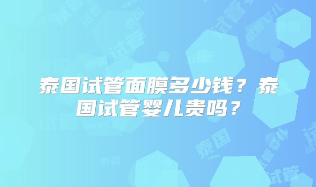 泰国试管面膜多少钱？泰国试管婴儿贵吗？