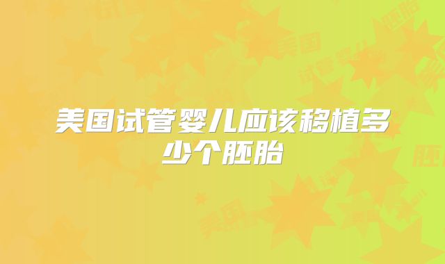 美国试管婴儿应该移植多少个胚胎