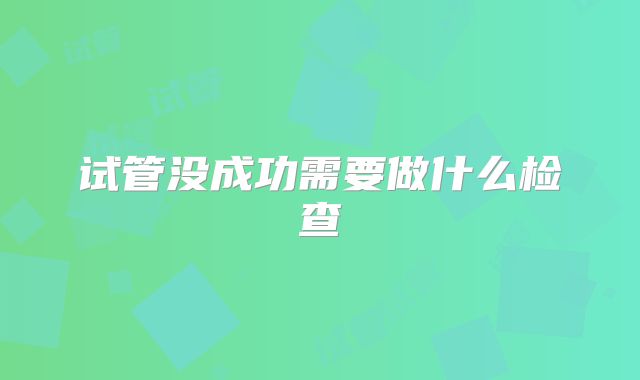 试管没成功需要做什么检查