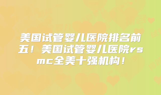 美国试管婴儿医院排名前五!美国试管婴儿医院rsmc全美十强机构!