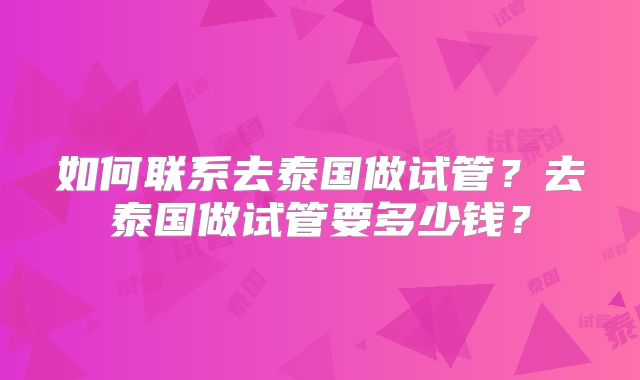 如何联系去泰国做试管？去泰国做试管要多少钱？