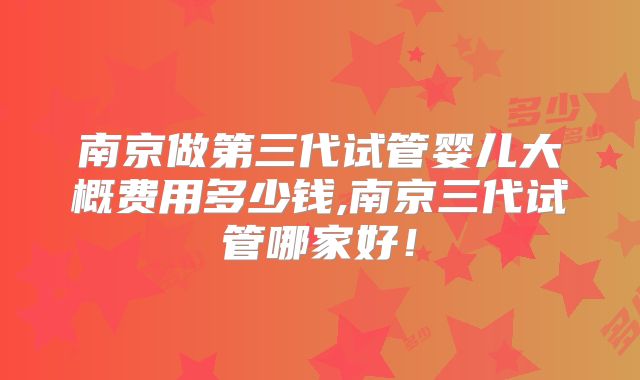 南京做第三代试管婴儿大概费用多少钱,南京三代试管哪家好！