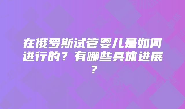 在俄罗斯试管婴儿是如何进行的？有哪些具体进展？