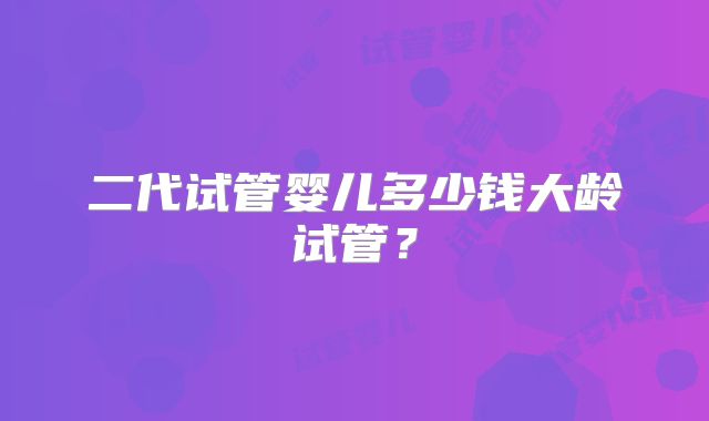 二代试管婴儿多少钱大龄试管？