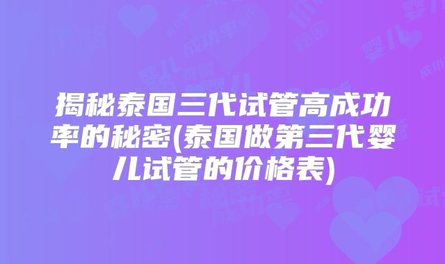 揭秘泰国三代试管高成功率的秘密(泰国做第三代婴儿试管的价格表)