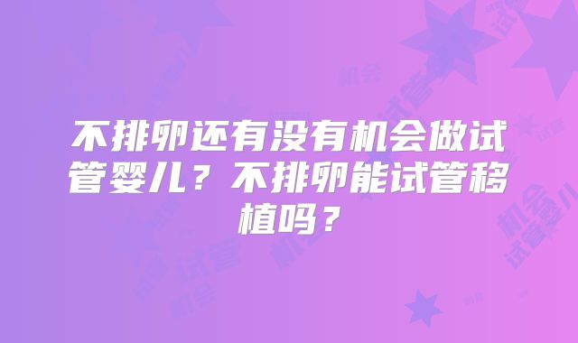 不排卵还有没有机会做试管婴儿?不排卵能试管移植吗?