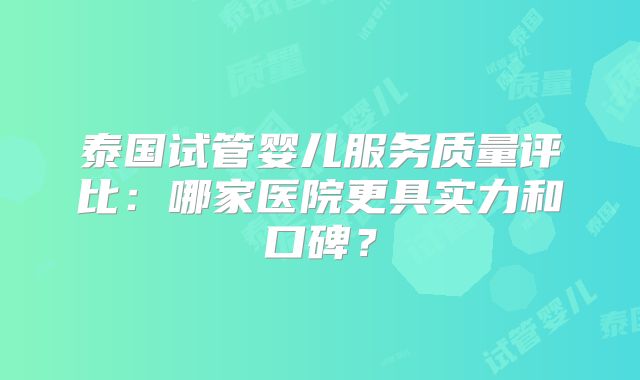泰国试管婴儿服务质量评比:哪家医院更具实力和口碑?