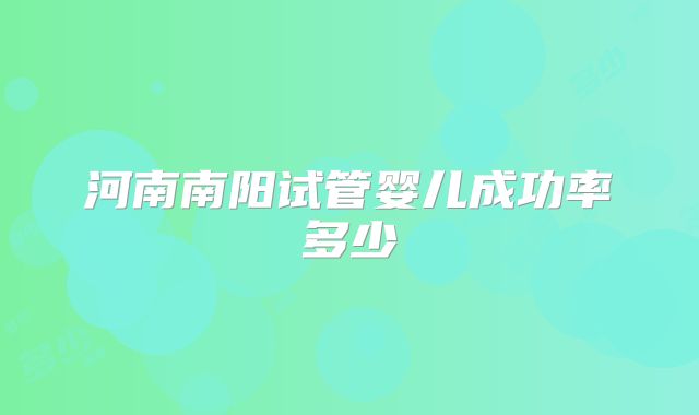 河南南阳试管婴儿成功率多少