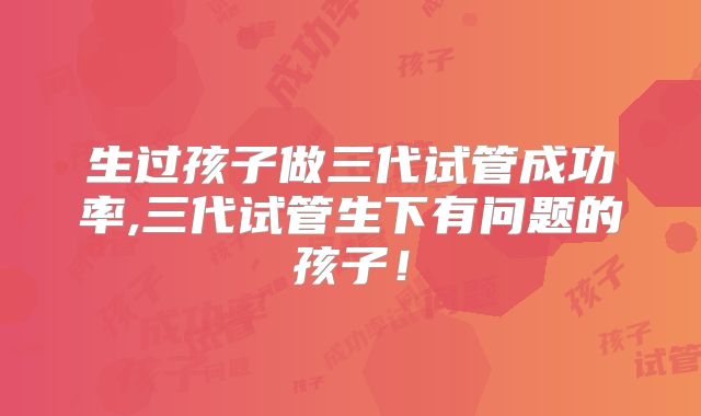 生过孩子做三代试管成功率,三代试管生下有问题的孩子！