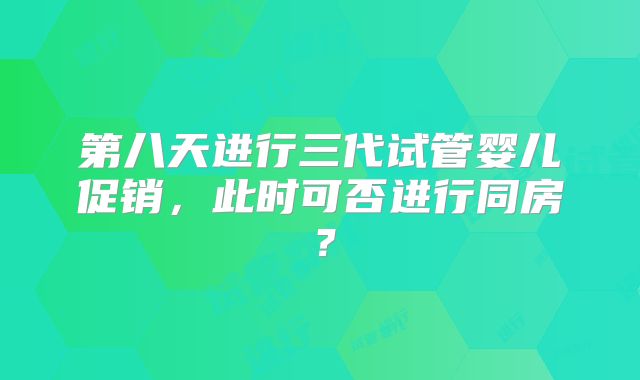 第八天进行三代试管婴儿促销,此时可否进行同房?