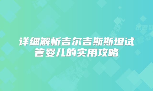 详细解析吉尔吉斯斯坦试管婴儿的实用攻略