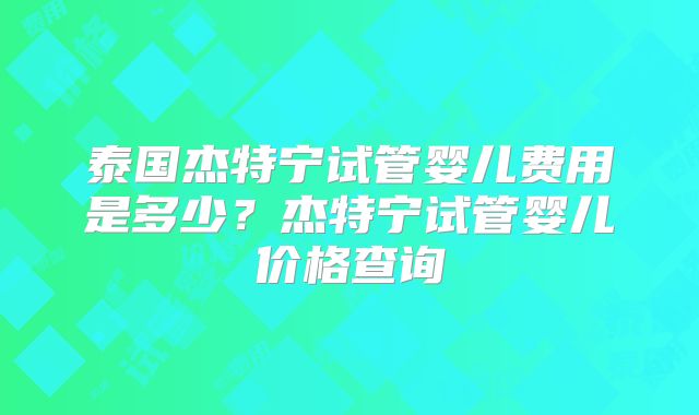 泰国杰特宁试管婴儿费用是多少?杰特宁试管婴儿价格查询