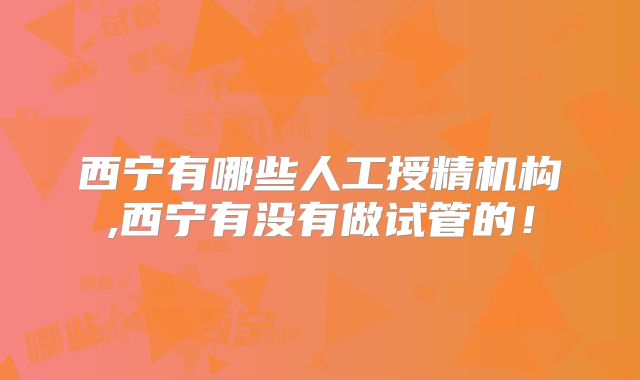 西宁有哪些人工授精机构,西宁有没有做试管的!