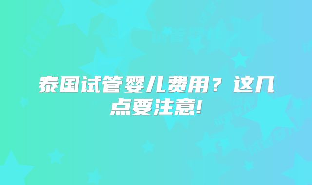 泰国试管婴儿费用？这几点要注意!